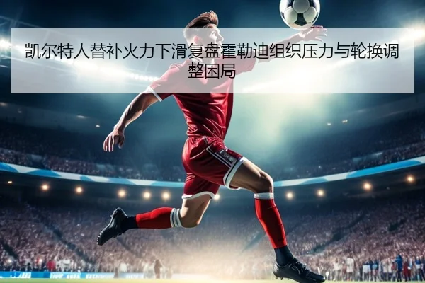 凯尔特人替补火力下滑复盘霍勒迪组织压力与轮换调整困局