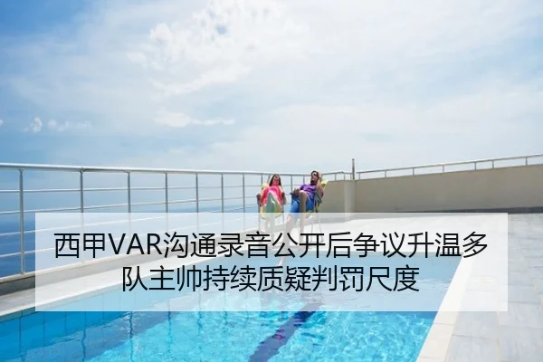 西甲VAR沟通录音公开后争议升温多队主帅持续质疑判罚尺度