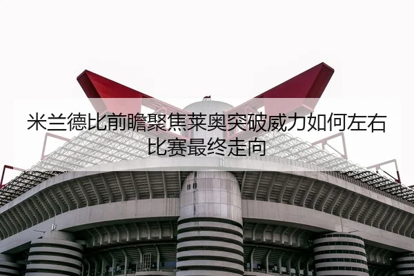 米兰德比前瞻聚焦莱奥突破威力如何左右比赛最终走向