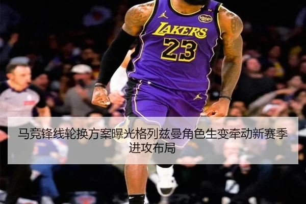 马竞锋线轮换方案曝光格列兹曼角色生变牵动新赛季进攻布局